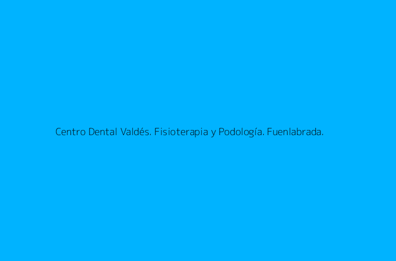 Centro Dental Valdés. Fisioterapia y Podología. Fuenlabrada.
